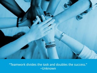 “Teamwork divides the task and doubles the success.”
~Unknown

 