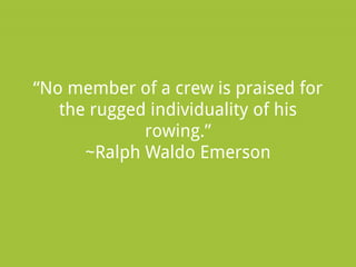 “No member of a crew is praised for
the rugged individuality of his
rowing.”
~Ralph Waldo Emerson

 