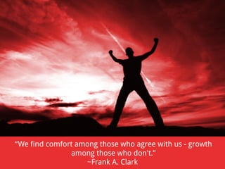 “We find comfort among those who agree with us - growth
among those who don't.”
~Frank A. Clark

 