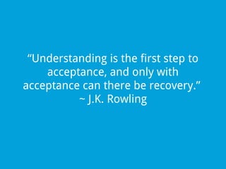 “Understanding is the first step to
acceptance, and only with
acceptance can there be recovery.”
~ J.K. Rowling

 