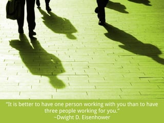 “It is better to have one person working with you than to have
three people working for you.”
~Dwight D. Eisenhower

 