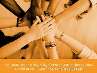 “One man can be a crucial ingredient on a team, but one man
cannot make a team.” ~Kareem Abdul-Jabbar

 