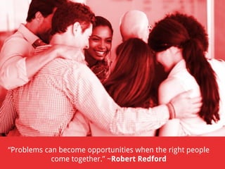 “Problems can become opportunities when the right people
come together.” ~Robert Redford

 