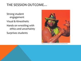 THE SESSION OUTCOME…

Strong student
   engagement
Visual & Kinesthetic
Hands on wrestling with
  ethics and uncertainty
Surprises students


                           http://www.flickr.com/photos/ckorhonen/3678599268/
 