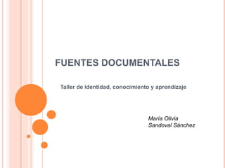 FUENTES DOCUMENTALES
Taller de identidad, conocimiento y aprendizaje
María Olivia
Sandoval Sánchez
 