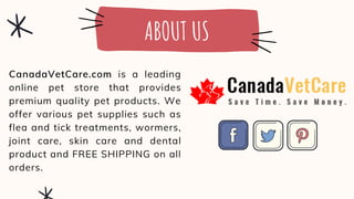 CanadaVetCare.com is a leading
online pet store that provides
premium quality pet products. We
offer various pet supplies such as
flea and tick treatments, wormers,
joint care, skin care and dental
product and FREE SHIPPING on all
orders.
ABOUT US
 