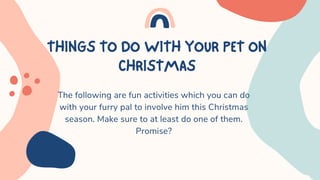 THINGSTODOWITHYOURPETON
CHRISTMAS
The following are fun activities which you can do
with your furry pal to involve him this Christmas
season. Make sure to at least do one of them.
Promise?
 