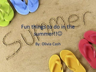 Fun things to do in the summer!! By: Olivia Cash 
