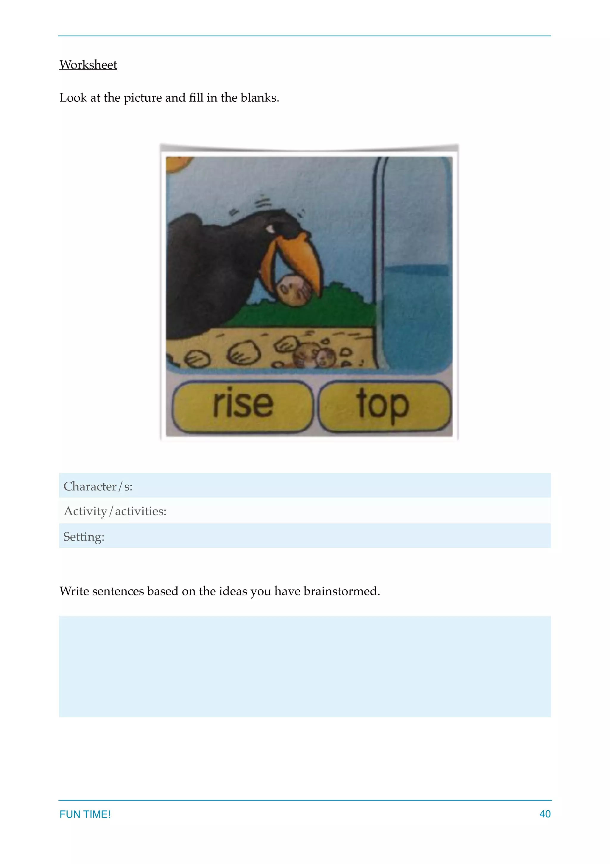 Worksheet
Look at the picture and ﬁll in the blanks.
Write sentences based on the ideas you have brainstormed.
Character/s:
Activity/activities:
Setting:
FUN TIME! 40
 