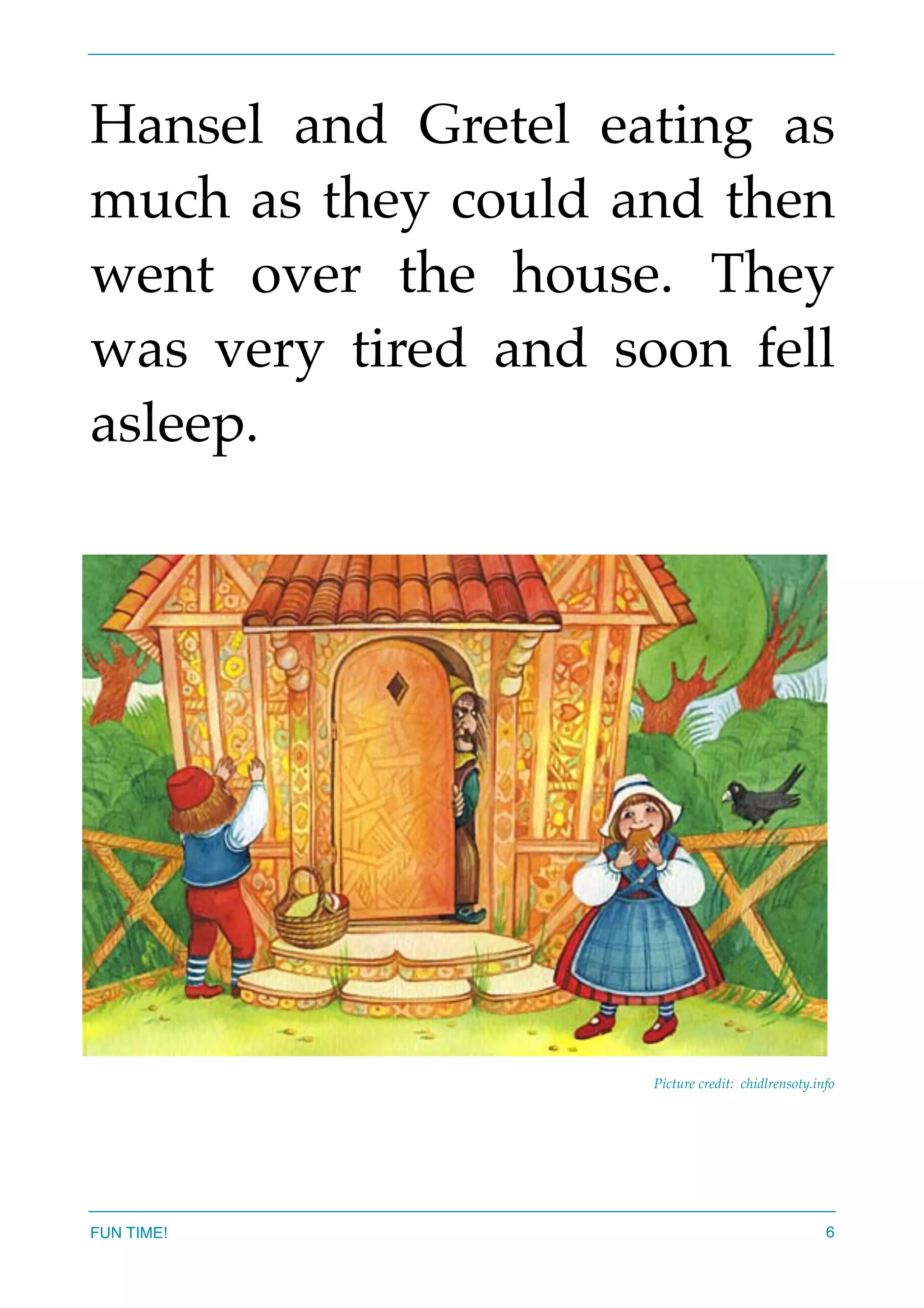 Hansel and Gretel eating as
much as they could and then
went over the house. They
was very tired and soon fell
asleep.
Picture credit: chidlrensoty.info
FUN TIME! 6
 