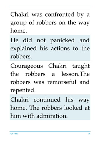 Chakri was confronted by a
group of robbers on the way
home.
He did not panicked and
explained his actions to the
robbers.
Courageous Chakri taught
the robbers a lesson.The
robbers was remorseful and
repented.
Chakri continued his way
home. The robbers looked at
him with admiration.
FUN TIME! 36
 