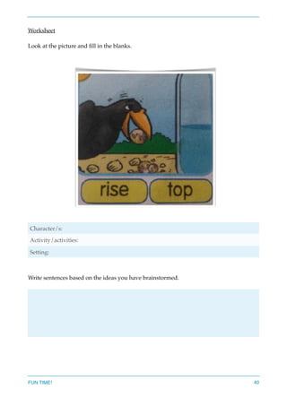 Worksheet
Look at the picture and ﬁll in the blanks.
Write sentences based on the ideas you have brainstormed.
Character/s:
Activity/activities:
Setting:
FUN TIME! 40
 