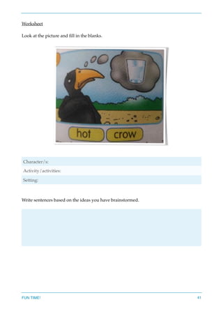 Worksheet
Look at the picture and ﬁll in the blanks.
Write sentences based on the ideas you have brainstormed.
Character/s:
Activity/activities:
Setting:
FUN TIME! 41
 