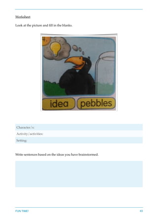 Worksheet
Look at the picture and ﬁll in the blanks.
Write sentences based on the ideas you have brainstormed.
Character/s:
Activity/activities:
Setting:
FUN TIME! 43
 