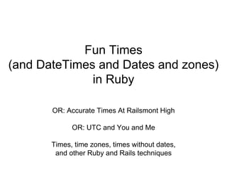 Fun Times
(and DateTimes and Dates and zones)
in Ruby
OR: Accurate Times At Railsmont High
OR: UTC and You and Me
Times, time zones, times without dates,
and other Ruby and Rails techniques
 
