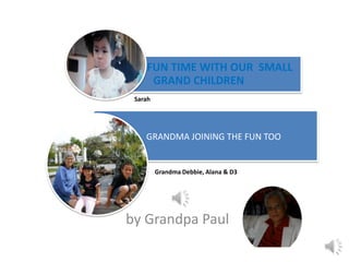 FUN TIME WITH OUR SMALL
     GRAND CHILDREN
 Sarah




    GRANDMA JOINING THE FUN TOO


         Grandma Debbie, Alana & D3




by Grandpa Paul
 