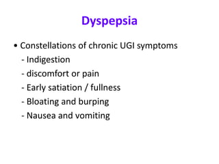 Dyspepsia
• Constellations of chronic UGI symptoms
- Indigestion
- discomfort or pain
- Early satiation / fullness
- Bloating and burping
- Nausea and vomiting
 
