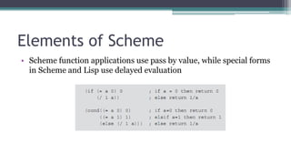 Elements of Scheme
• Scheme function applications use pass by value, while special forms
in Scheme and Lisp use delayed evaluation
 