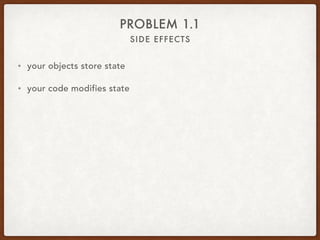 SIDE EFFECTS
PROBLEM 1.1
• your objects store state
• your code modifies state
• your other code modifies state too
 