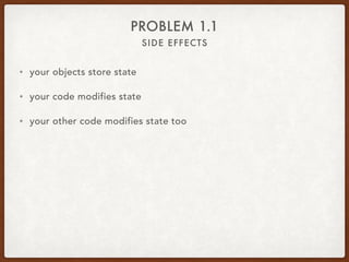 SIDE EFFECTS
PROBLEM 1.1
• your objects store state
• your code modifies state
• your other code modifies state too
• summ...