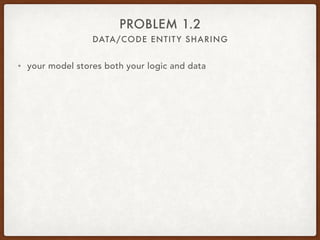 DATA/CODE ENTITY SHARING
PROBLEM 1.2
• your model stores both your logic and data
• nuff said
 