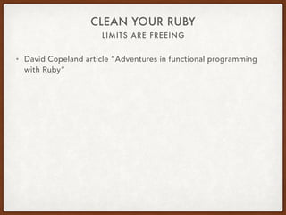 LIMITS ARE FREEING
CLEAN YOUR RUBY
• David Copeland article “Adventures in functional programming
with Ruby”
• Loops are j...