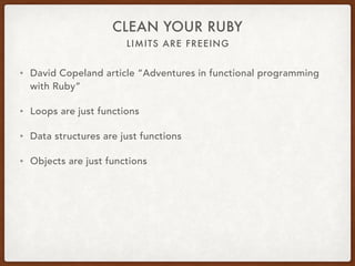 LIMITS ARE FREEING
CLEAN YOUR RUBY
• David Copeland article “Adventures in functional programming
with Ruby”
• Loops are j...