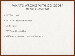SPECIAL KNOWLEDGE
WHAT’S WRONG WITH OO-CODE?
• WTF is “class”
• WTF are .new and initialize
• API of class
• WTF are @-var...