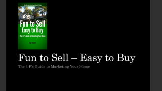 Fun to Sell – Easy to Buy
The 4 P’s Guide to Marketing Your Home
 