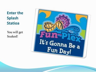 Enter the
Splash
Statioa

You will get
Soaked!
 