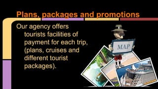 Plans, packages and promotions 
Our agency offers 
tourists facilities of 
payment for each trip, 
(plans, cruises and 
different tourist 
packages). 
 