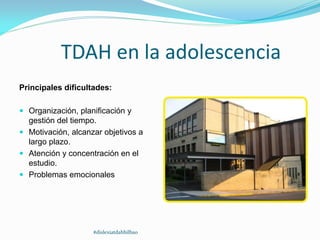 TDAH en la adolescencia
Principales dificultades:
 Organización, planificación y
gestión del tiempo.
 Motivación, alcanzar objetivos a
largo plazo.
 Atención y concentración en el
estudio.
 Problemas emocionales
#dislexiatdahbilbao
 
