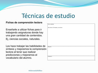 Técnicas de estudio
Fichas de comprensión lectora
Enseñarle a utilizar fichas para ir
trabajando asignaturas donde hay
una gran cantidad de contenidos.
Ej, ciencias sociales, naturales.
Les hace trabajar las habilidades de
síntesis y mejoramos la comprensión
lectora al tener que realizar
predicciones y mejoramos el
vocabulario del alumno.
#dislexiatdahbilbao
 