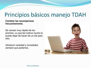 Principios básicos manejo TDAH
Cambiar las recompensas
frecuentemente.
Se cansan muy rápido de los
premios. Lo que les motiva mucho lo
puede dejar de hacer de un día para
otro.
Introducir variedad y novedades
siempre que podamos.
#dislexiatdahbilbao
 
