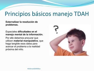 Principios básicos manejo TDAH
Externalizar la resolución de
problemas.
Especiales dificultades en el
manejo mental de la información.
Por ello debemos procurar que
utilicen material manipulativo, que
haga tangible esos datos para
acercar el problema a la realidad
próxima del niño.
#dislexiatdahbilbao
 