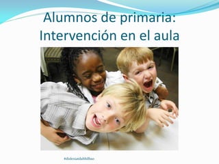 Alumnos de primaria:
Intervención en el aula
#dislexiatdahbilbao
 