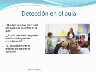 Detección en el aula
● ¿Qué tipo de niños con TDAH
nos podemos encontrar en el
aula?
● ¿A partir de cúando se puede
realizar un diagnóstico
correctamente?
● ¿El comportamiento se
modifica de acuerdo al
contexto?
#dislexiatdahbilbao
 