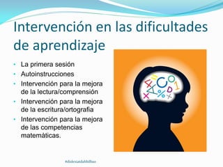 Intervención en las dificultades
de aprendizaje
• La primera sesión
• Autoinstrucciones
• Intervención para la mejora
de la lectura/comprensión
• Intervención para la mejora
de la escritura/ortografia
• Intervención para la mejora
de las competencias
matemàticas.
#dislexiatdahbilbao
 