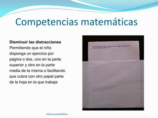 Competencias matemáticas
Disminuir las distracciones
Permitiendo que el niño
disponga un ejercicio por
página o dos, uno en la parte
superior y otro en la parte
media de la misma o facilitando
que cubra con otro papel parte
de la hoja en la que trabaja
#dislexiatdahbilbao
 