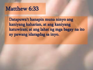 Matthew 6:33	Datapuwa't hanapin muna ninyo ang kaniyang kaharian, at ang kaniyang katuwiran; at ang lahat ng mga bagay na ito ay pawang idaragdag sa inyo. 