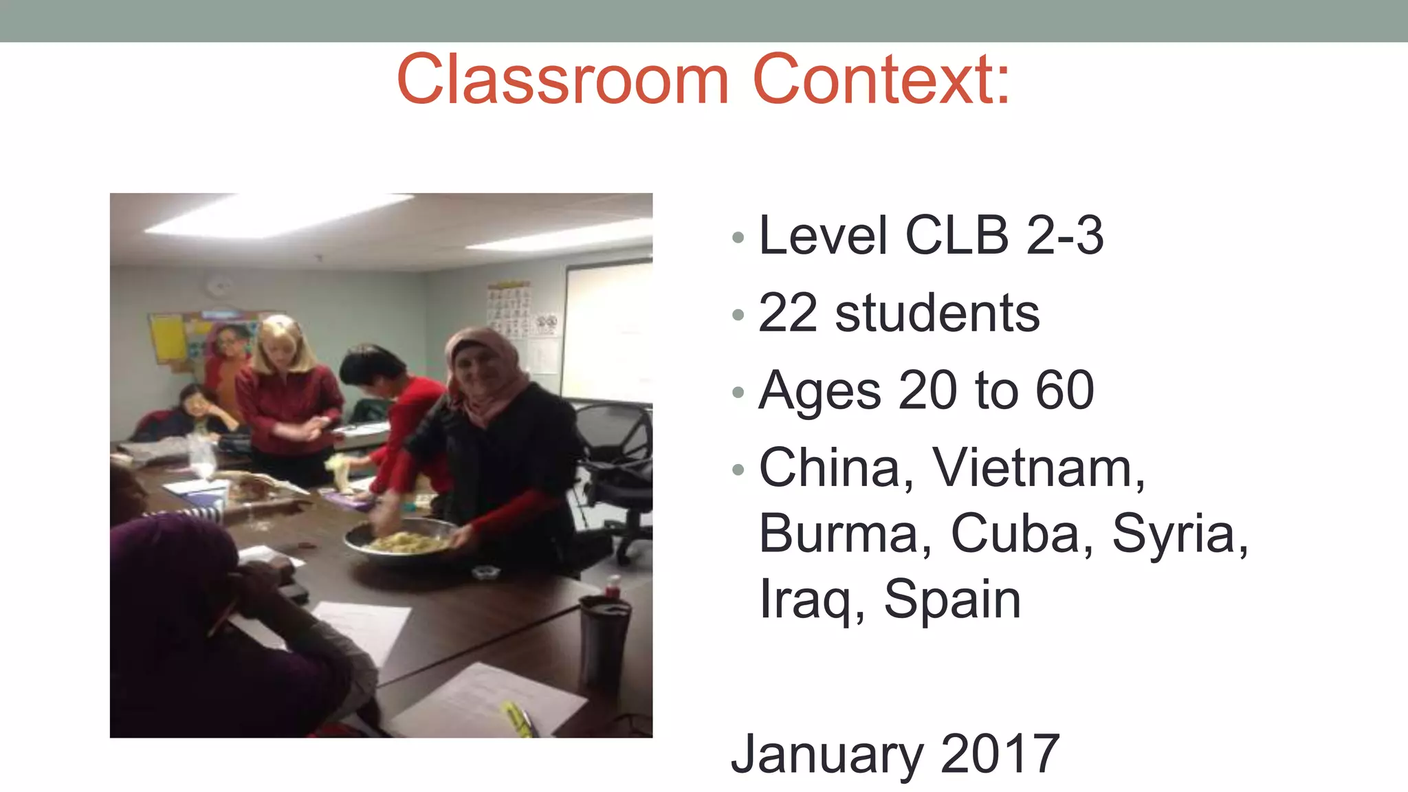 Classroom Context:
• Level CLB 2-3
• 22 students
• Ages 20 to 60
• China, Vietnam,
Burma, Cuba, Syria,
Iraq, Spain
January 2017
 