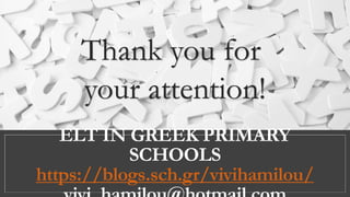 ELT IN GREEK PRIMARY
SCHOOLS
https://blogs.sch.gr/vivihamilou/
Thank you for
your attention!
 
