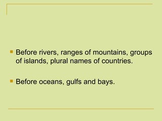 Before rivers, ranges of mountains, groups of islands, plural names of countries. Before oceans, gulfs and bays. 
