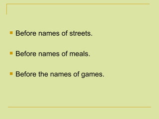 Before names of streets. Before names of meals. Before the names of games. 