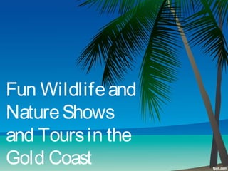 Fun Wildlifeand
NatureShows
and Toursin the
Gold Coast
 