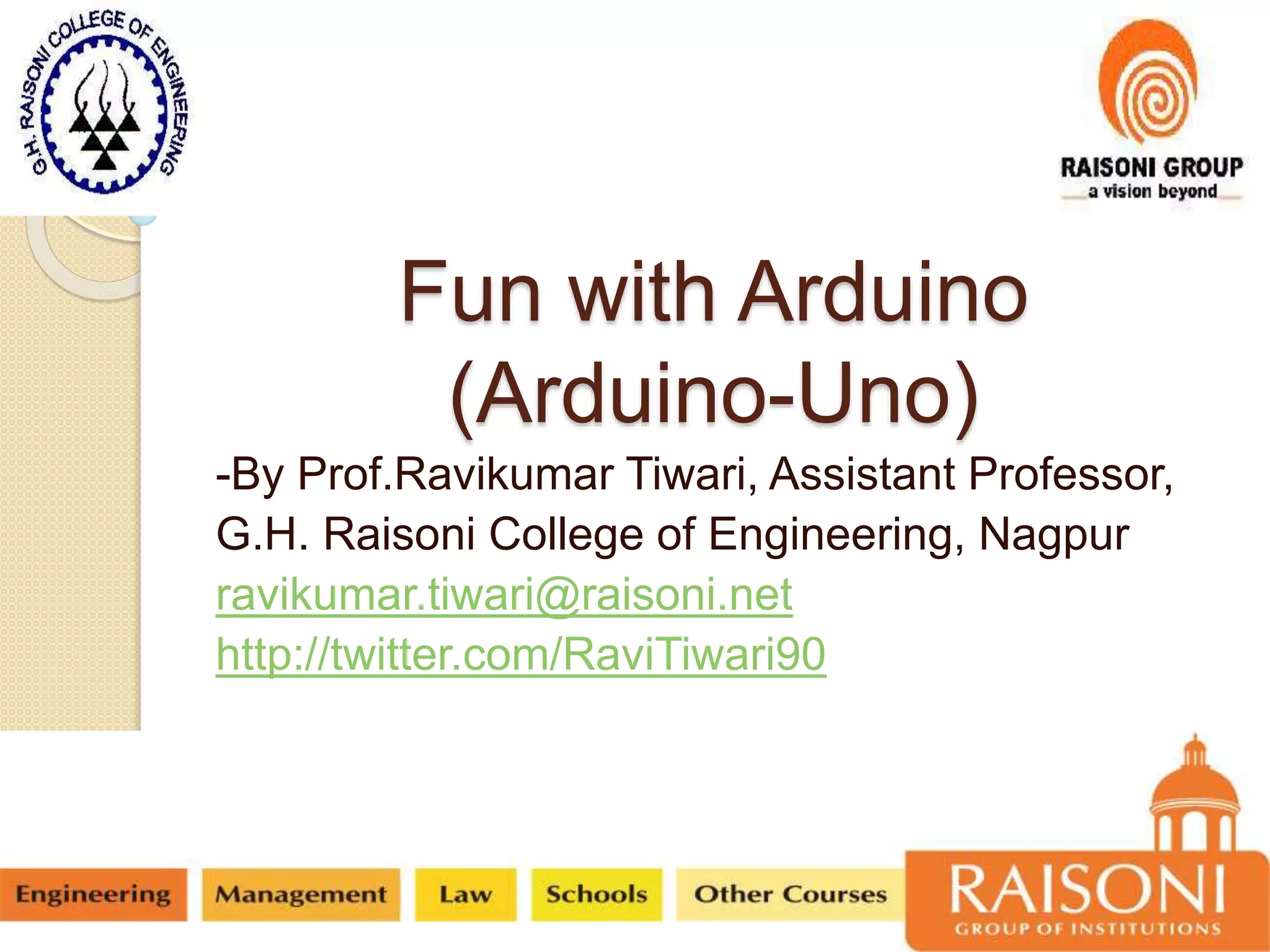 Fun with Arduino
(Arduino-Uno)
-By Prof.Ravikumar Tiwari, Assistant Professor,
G.H. Raisoni College of Engineering, Nagpur
ravikumar.tiwari@raisoni.net
http://twitter.com/RaviTiwari90
 