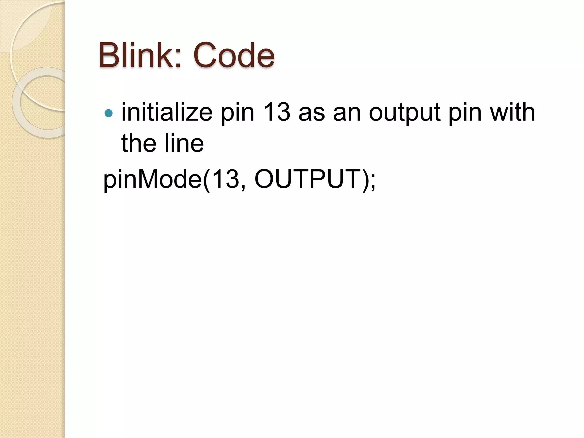 Blink: Code
 initialize pin 13 as an output pin with
the line
pinMode(13, OUTPUT);
 