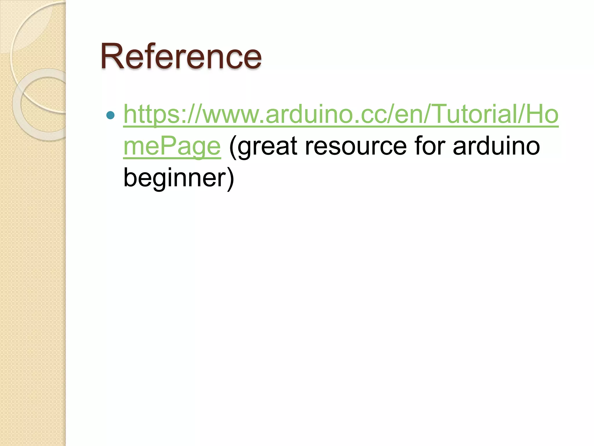 Reference
 https://www.arduino.cc/en/Tutorial/Ho
mePage (great resource for arduino
beginner)
 
