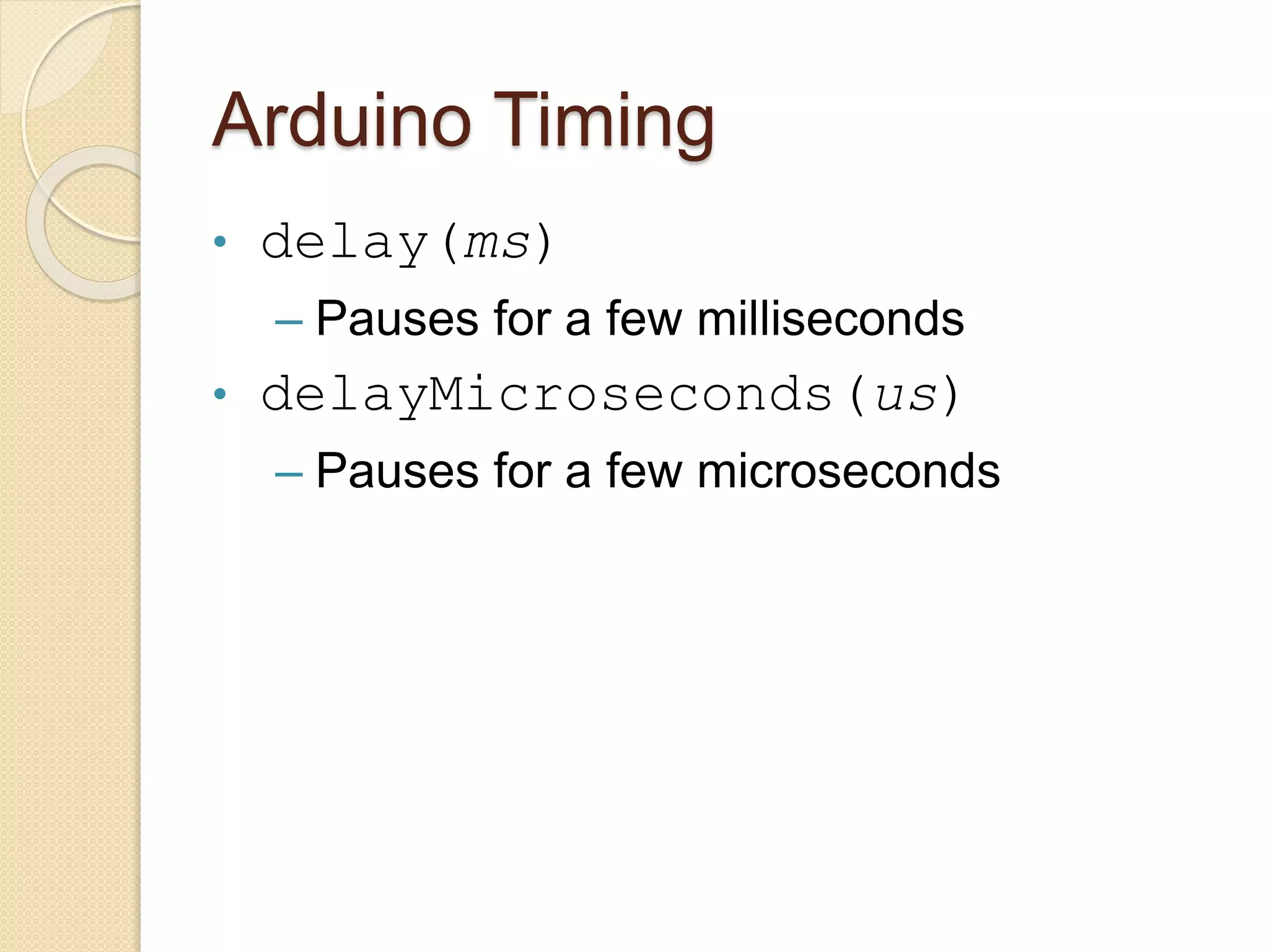 Arduino Timing
• delay(ms)
– Pauses for a few milliseconds
• delayMicroseconds(us)
– Pauses for a few microseconds
 