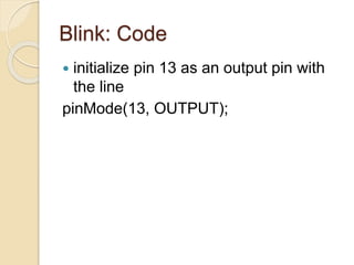 Blink: Code
 initialize pin 13 as an output pin with
the line
pinMode(13, OUTPUT);
 